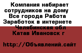 Компания набирает сотрудников на дому  - Все города Работа » Заработок в интернете   . Челябинская обл.,Катав-Ивановск г.